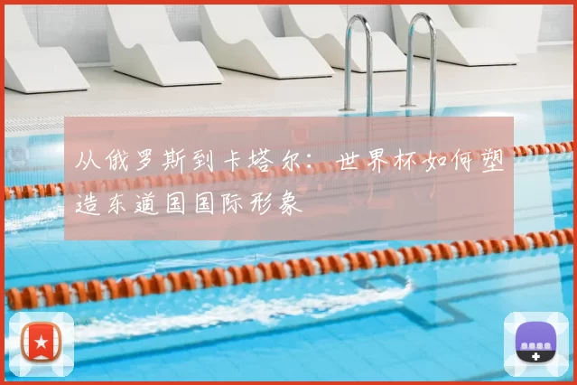 从俄罗斯到卡塔尔:世界杯如何塑造东道国国际形象