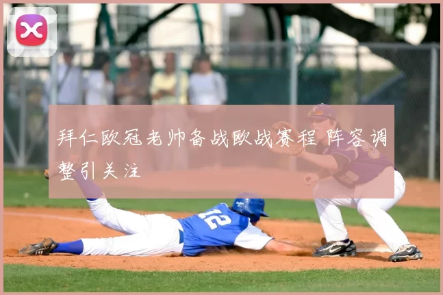 拜仁欧冠老帅备战欧战赛程 阵容调整引关注