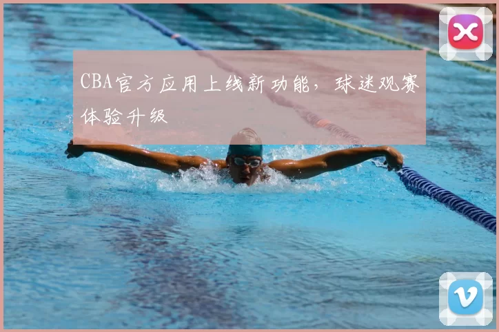 CBA官方应用上线新功能,球迷观赛体验升级
