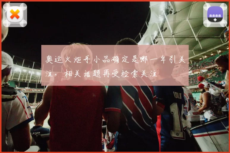 奥运火炬手小品确定是哪一年引关注，相关话题再受检索关注
