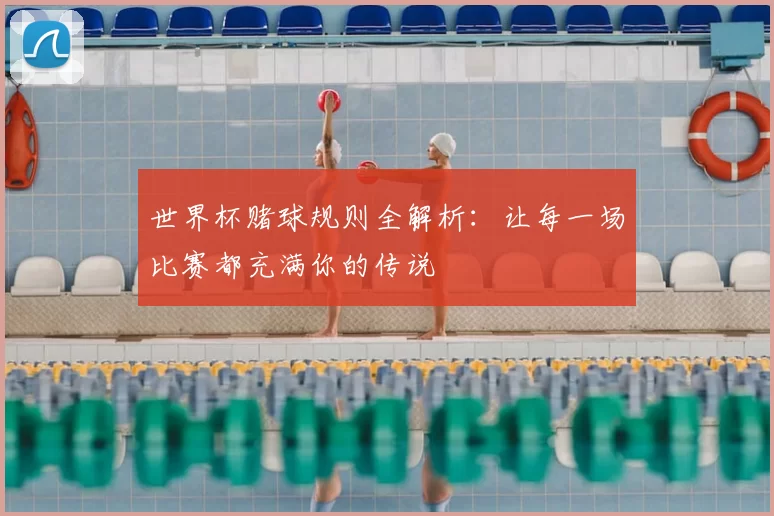 世界杯赌球规则全解析:让每一场比赛都充满你的传说