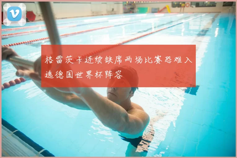 格雷茨卡连续缺席两场比赛恐难入选德国世界杯阵容