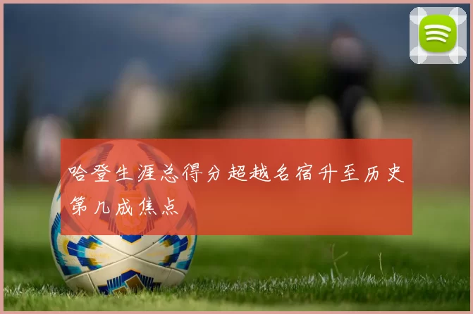 哈登生涯总得分超越名宿升至历史第几成焦点