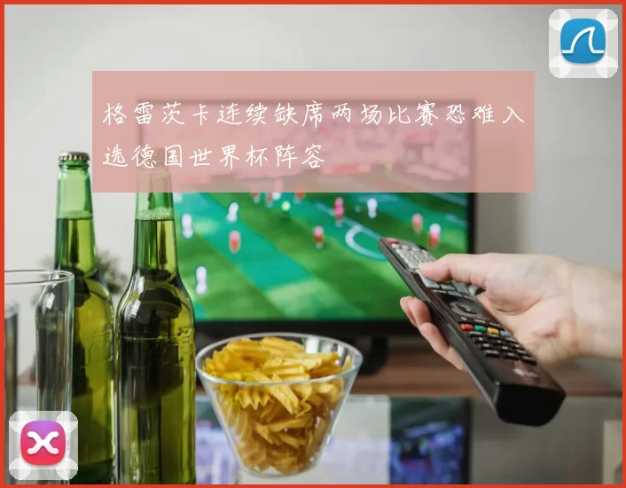 格雷茨卡连续缺席两场比赛恐难入选德国世界杯阵容