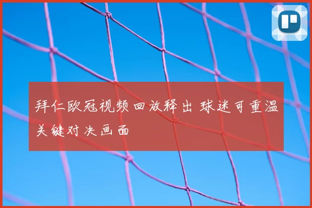 拜仁欧冠视频回放释出 球迷可重温关键对决画面