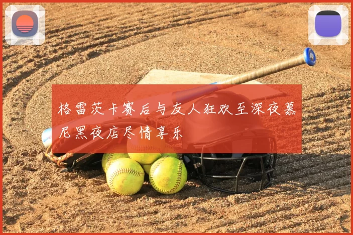 格雷茨卡赛后与友人狂欢至深夜慕尼黑夜店尽情享乐