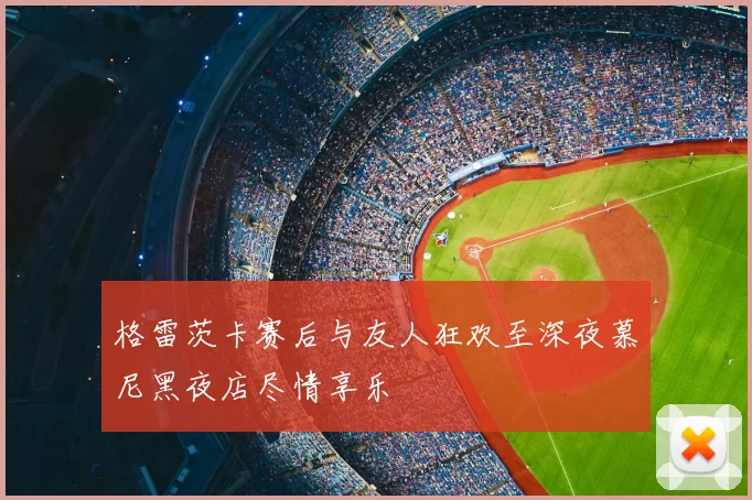 格雷茨卡赛后与友人狂欢至深夜慕尼黑夜店尽情享乐
