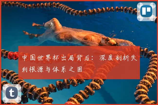 中国世界杯出局背后:深度剖析失利根源与体系之困