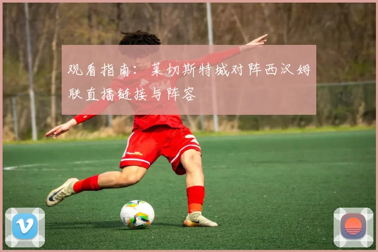 观看指南:莱切斯特城对阵西汉姆联直播链接与阵容