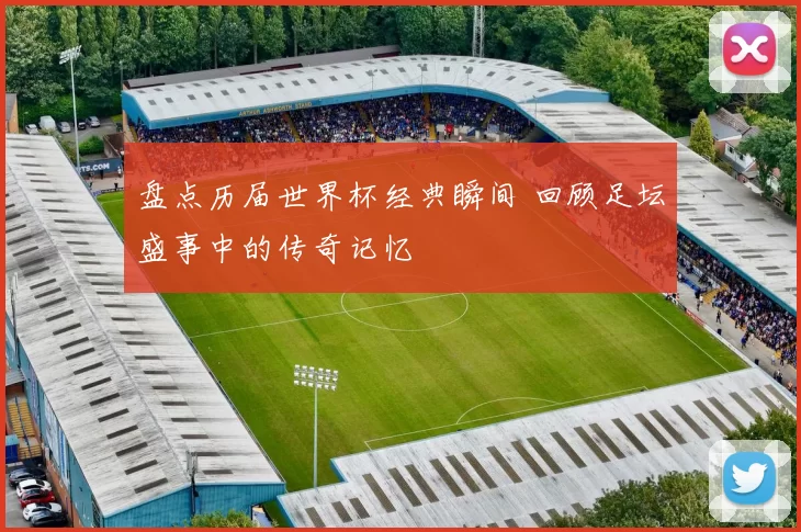 盘点历届世界杯经典瞬间 回顾足坛盛事中的传奇记忆