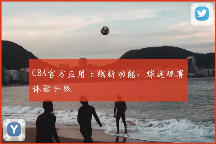 CBA官方应用上线新功能,球迷观赛体验升级