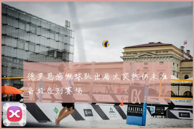德罗恩感慨球队出局太突然仍未准备好告别赛场