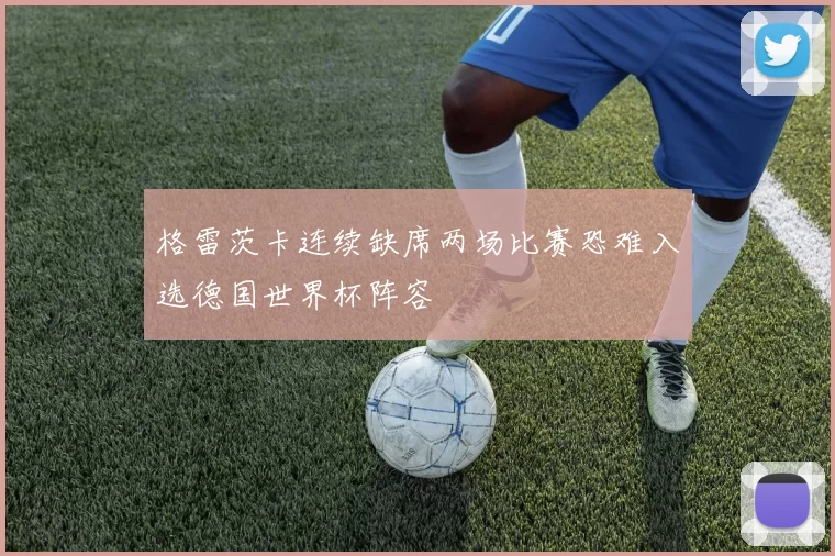 格雷茨卡连续缺席两场比赛恐难入选德国世界杯阵容