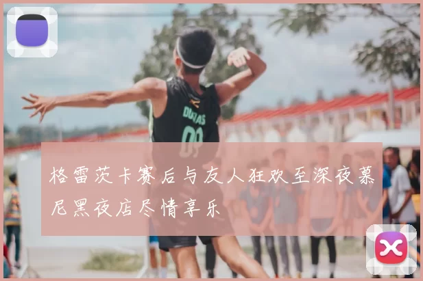 格雷茨卡赛后与友人狂欢至深夜慕尼黑夜店尽情享乐