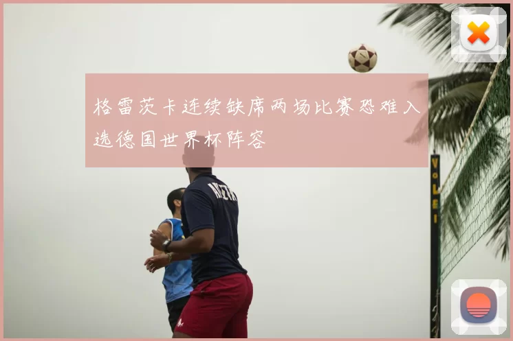 格雷茨卡连续缺席两场比赛恐难入选德国世界杯阵容
