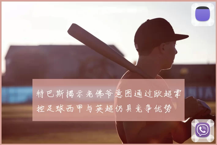特巴斯揭示老佛爷意图通过欧超掌控足球西甲与英超仍具竞争优势