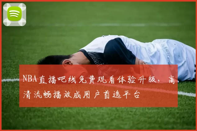 NBA直播吧线免费观看体验升级，高清流畅播放成用户首选平台