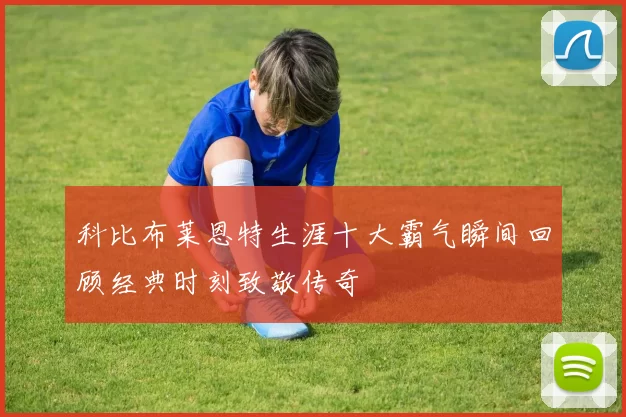 科比布莱恩特生涯十大霸气瞬间回顾经典时刻致敬传奇