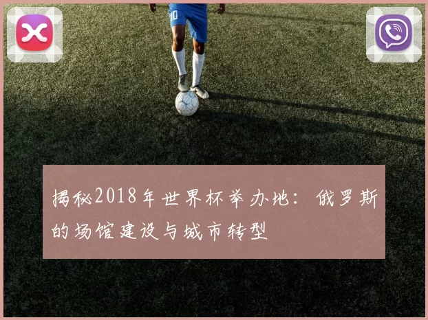 揭秘2018年世界杯举办地：俄罗斯的场馆建设与城市转型