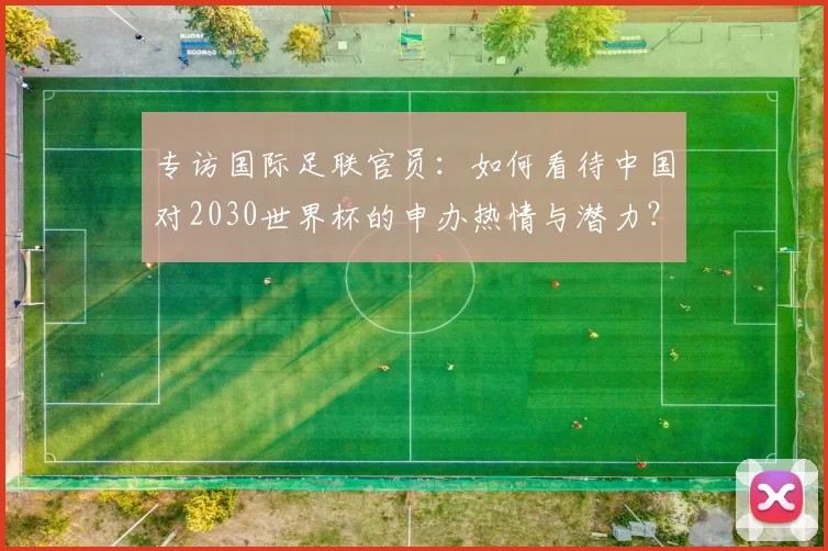 专访国际足联官员：如何看待中国对2030世界杯的申办热情与潜力？