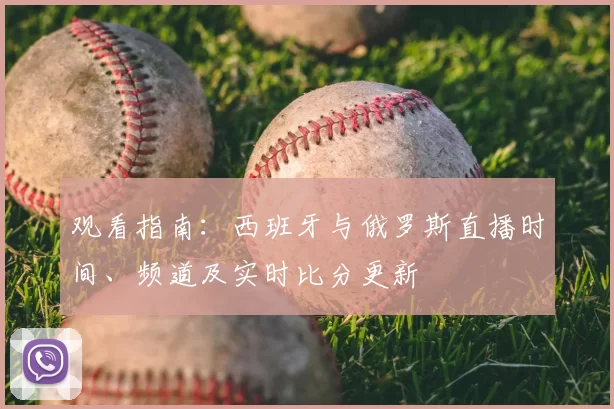 观看指南:西班牙与俄罗斯直播时间、频道及实时比分更新