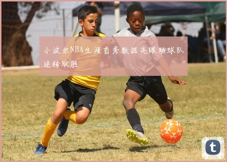 小波尔NBA生涯首秀数据亮眼助球队逆转取胜