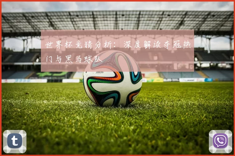 世界杯竞猜分析：深度解读夺冠热门与黑马球队
