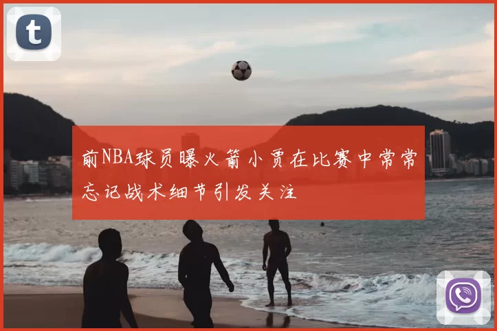 前NBA球员曝火箭小贾在比赛中常常忘记战术细节引发关注