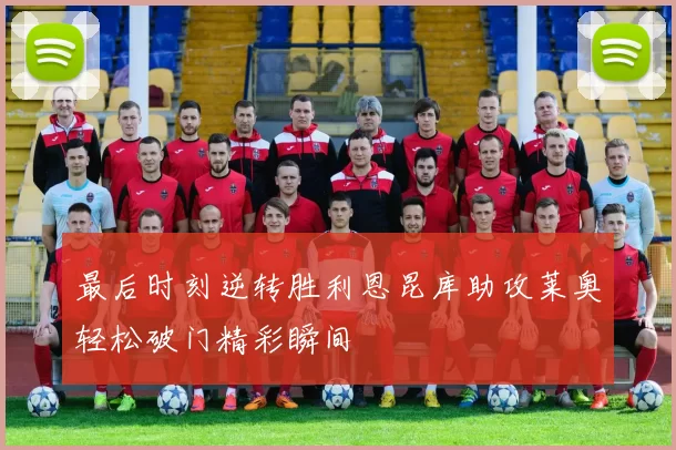 最后时刻逆转胜利恩昆库助攻莱奥轻松破门精彩瞬间
