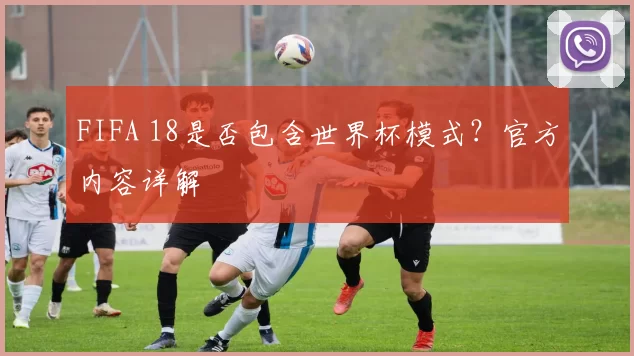 FIFA 18是否包含世界杯模式？官方内容详解