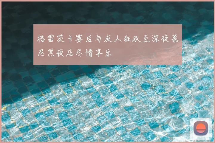 格雷茨卡赛后与友人狂欢至深夜慕尼黑夜店尽情享乐
