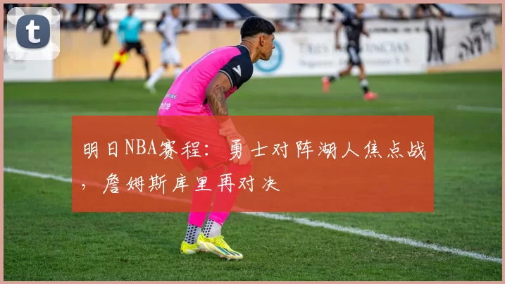 明日NBA赛程:勇士对阵湖人焦点战,詹姆斯库里再对决