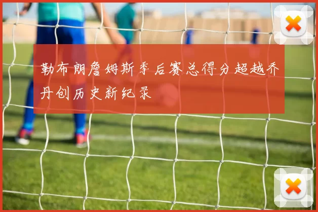 勒布朗詹姆斯季后赛总得分超越乔丹创历史新纪录