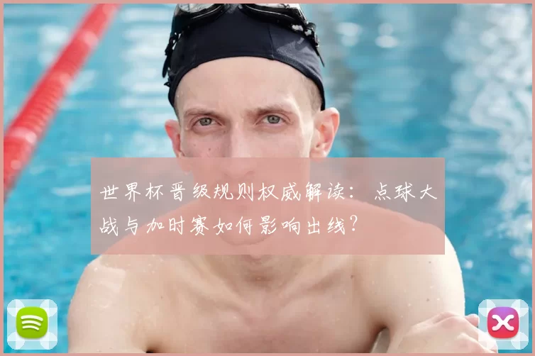 世界杯晋级规则权威解读:点球大战与加时赛如何影响出线?