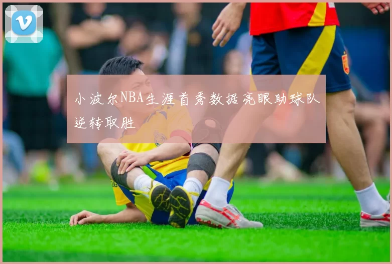 小波尔NBA生涯首秀数据亮眼助球队逆转取胜