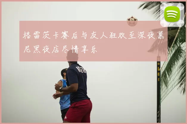 格雷茨卡赛后与友人狂欢至深夜慕尼黑夜店尽情享乐