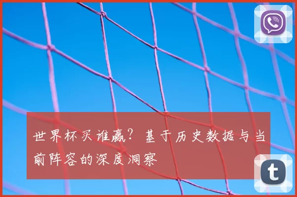 世界杯买谁赢?基于历史数据与当前阵容的深度洞察
