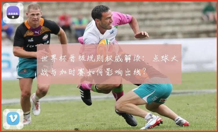 世界杯晋级规则权威解读:点球大战与加时赛如何影响出线?
