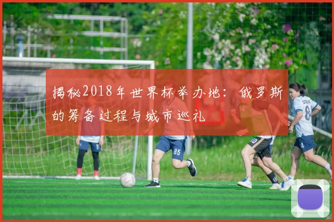 揭秘2018年世界杯举办地:俄罗斯的筹备过程与城市巡礼