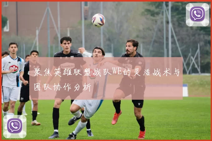 聚焦英雄联盟战队WE的灵活战术与团队协作分析