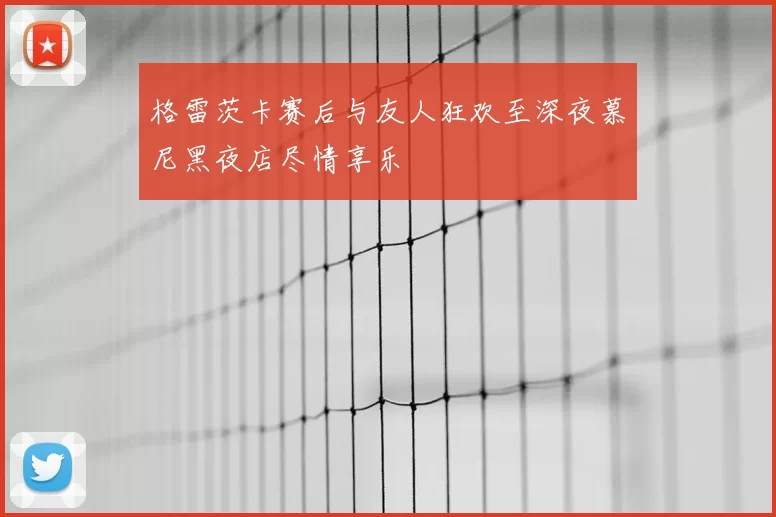 格雷茨卡赛后与友人狂欢至深夜慕尼黑夜店尽情享乐