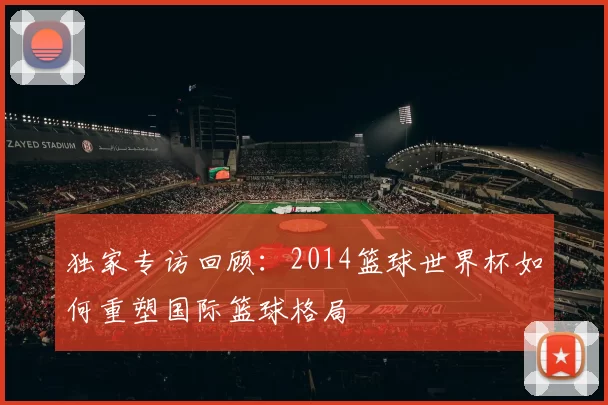 独家专访回顾：2014篮球世界杯如何重塑国际篮球格局
