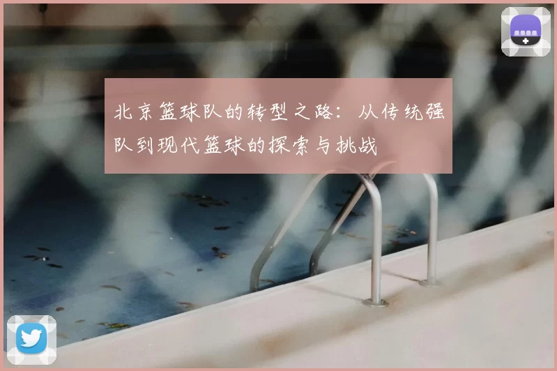 北京篮球队的转型之路:从传统强队到现代篮球的探索与挑战