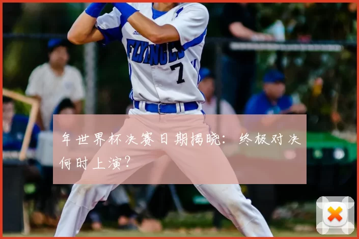 年世界杯决赛日期揭晓:终极对决何时上演?