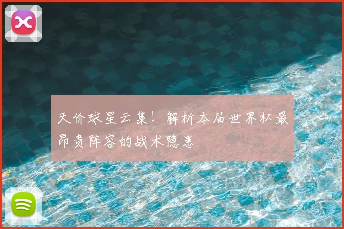 天价球星云集!解析本届世界杯最昂贵阵容的战术隐患