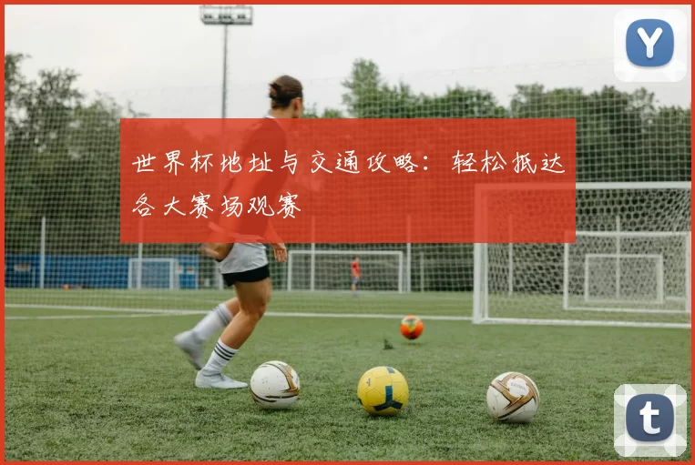 世界杯地址与交通攻略：轻松抵达各大赛场观赛