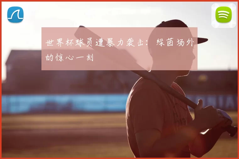 世界杯球员遭暴力袭击:绿茵场外的惊心一刻