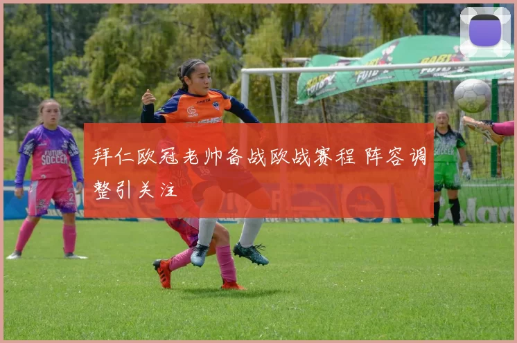 拜仁欧冠老帅备战欧战赛程 阵容调整引关注