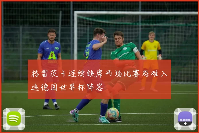 格雷茨卡连续缺席两场比赛恐难入选德国世界杯阵容