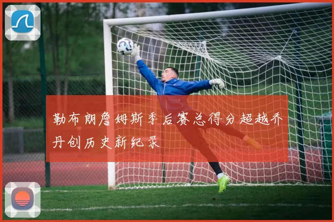 勒布朗詹姆斯季后赛总得分超越乔丹创历史新纪录